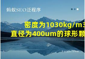 密度为1030kg/m3,直径为400um的球形颗粒