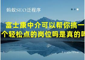 富士康中介可以帮你搞一个轻松点的岗位吗是真的吗