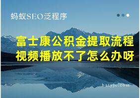 富士康公积金提取流程视频播放不了怎么办呀