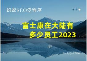 富士康在大陆有多少员工2023