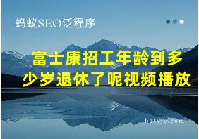 富士康招工年龄到多少岁退休了呢视频播放