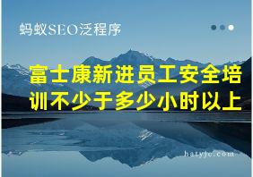 富士康新进员工安全培训不少于多少小时以上