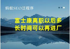 富士康离职以后多长时间可以再进厂