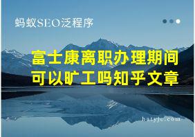 富士康离职办理期间可以旷工吗知乎文章