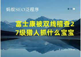 富士康被双线稽查27级猎人抓什么宝宝