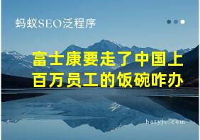 富士康要走了中国上百万员工的饭碗咋办