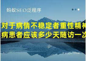 对于病情不稳定者重性精神病患者应该多少天随访一次