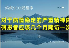 对于病情稳定的严重精神障碍患者应该几个月随访一次