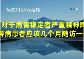 对于病情稳定者严重精神障碍病患者应该几个月随访一次