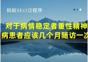 对于病情稳定者重性精神病患者应该几个月随访一次