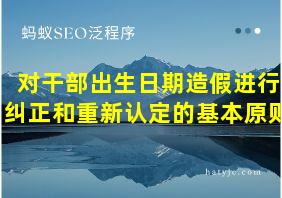 对干部出生日期造假进行纠正和重新认定的基本原则