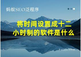 将时间设置成十二小时制的软件是什么