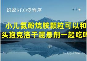 小儿氨酚烷胺颗粒可以和头孢克洛干混悬剂一起吃吗