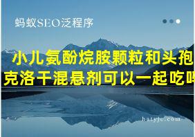 小儿氨酚烷胺颗粒和头孢克洛干混悬剂可以一起吃吗