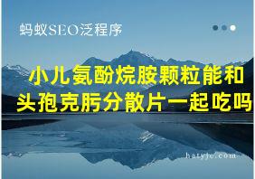 小儿氨酚烷胺颗粒能和头孢克肟分散片一起吃吗