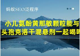 小儿氨酚黄那敏颗粒能与头孢克洛干混悬剂一起喝吗