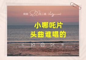 小哪吒片头曲谁唱的