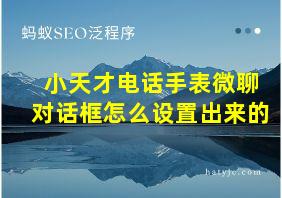 小天才电话手表微聊对话框怎么设置出来的