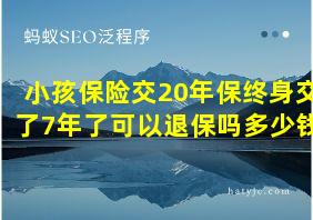 小孩保险交20年保终身交了7年了可以退保吗多少钱