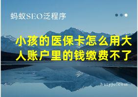 小孩的医保卡怎么用大人账户里的钱缴费不了