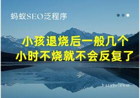 小孩退烧后一般几个小时不烧就不会反复了