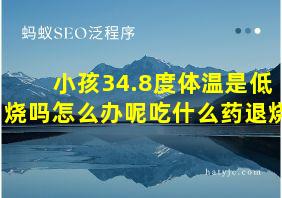 小孩34.8度体温是低烧吗怎么办呢吃什么药退烧