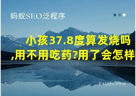 小孩37.8度算发烧吗,用不用吃药?用了会怎样