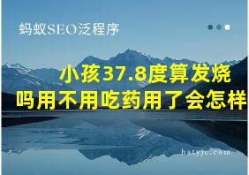 小孩37.8度算发烧吗用不用吃药用了会怎样