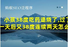 小孩38度吃药退烧了,过了一天后又38度连续两天怎么办