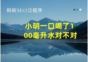 小明一口喝了100毫升水对不对