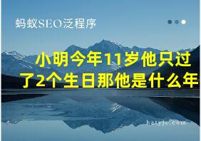 小明今年11岁他只过了2个生日那他是什么年