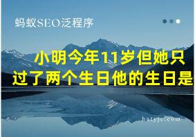 小明今年11岁但她只过了两个生日他的生日是