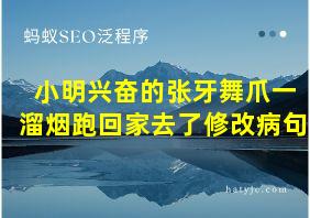 小明兴奋的张牙舞爪一溜烟跑回家去了修改病句