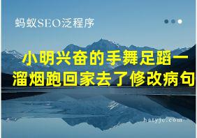 小明兴奋的手舞足蹈一溜烟跑回家去了修改病句