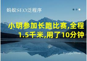 小明参加长跑比赛,全程1.5千米,用了10分钟