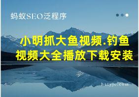 小明抓大鱼视频.钓鱼视频大全播放下载安装