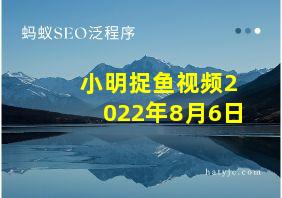 小明捉鱼视频2022年8月6日