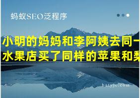 小明的妈妈和李阿姨去同一水果店买了同样的苹果和梨