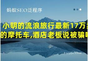 小明的流浪旅行最新17万卖的摩托车,酒店老板说被骗啦