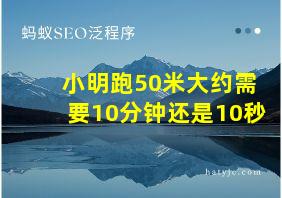 小明跑50米大约需要10分钟还是10秒