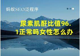 尿素肌酐比值96.1正常吗女性怎么办