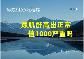 尿肌酐高出正常值1000严重吗