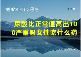 尿酸比正常值高出100严重吗女性吃什么药