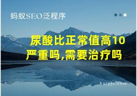 尿酸比正常值高10严重吗,需要治疗吗