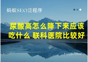 尿酸高怎么降下来应该吃什么 联科医院比较好