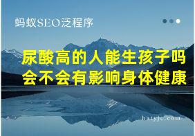 尿酸高的人能生孩子吗会不会有影响身体健康