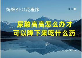 尿酸高高怎么办才可以降下来吃什么药