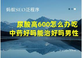 尿酸高600怎么办吃中药好吗能治好吗男性