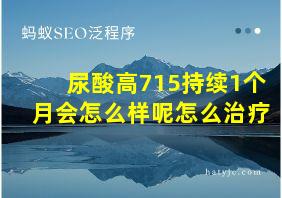 尿酸高715持续1个月会怎么样呢怎么治疗