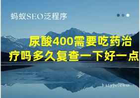 尿酸400需要吃药治疗吗多久复查一下好一点